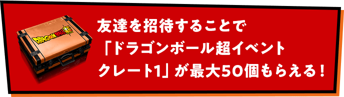 友達を招待することで「ドラゴンボール超イベントクレート1」が最大50個もらえる！