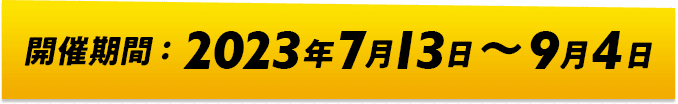 開催期間：2023年7月13日〜2023年9月4日